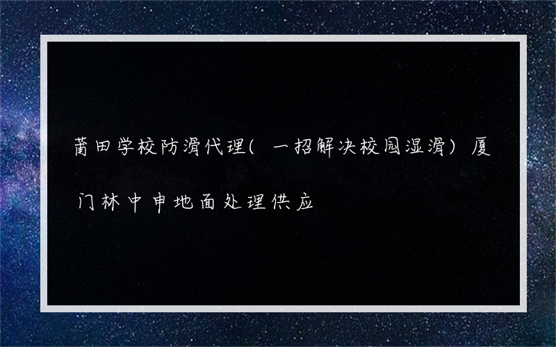 莆田学校防滑代理(一招解决校园湿滑)厦门林中申地面处理供应