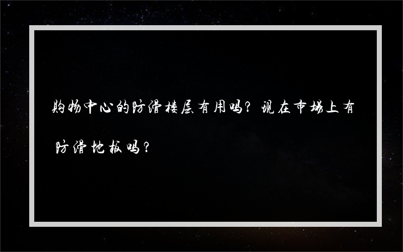 购物中心的防滑楼层有用吗？现在市场上有防滑地板吗？