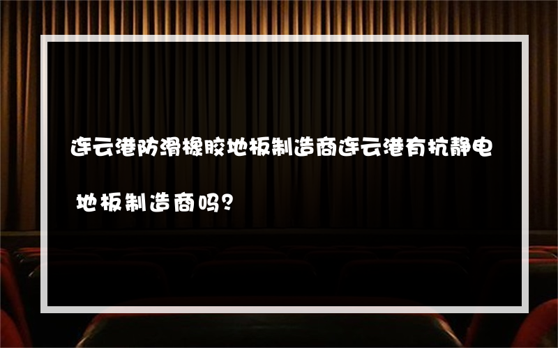 连云港防滑橡胶地板制造商连云港有抗静电地板制造商吗？