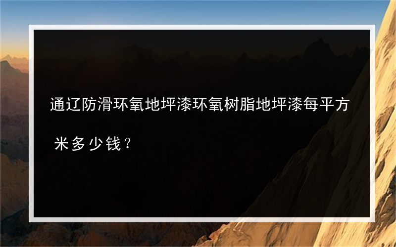 通辽防滑环氧地坪漆环氧树脂地坪漆每平方米多少钱？