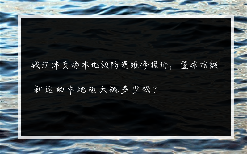 钱江体育场木地板防滑维修报价；篮球馆翻新运动木地板大概多少钱？
