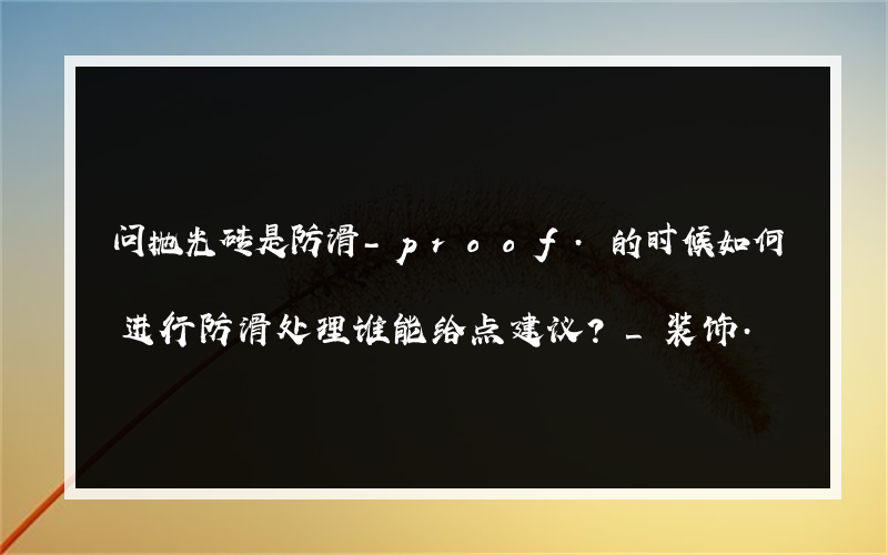 问抛光砖是防滑-proof.的时候如何进行防滑处理谁能给点建议？_装饰.