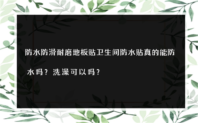 防水防滑耐磨地板贴卫生间防水贴真的能防水吗？洗澡可以吗？