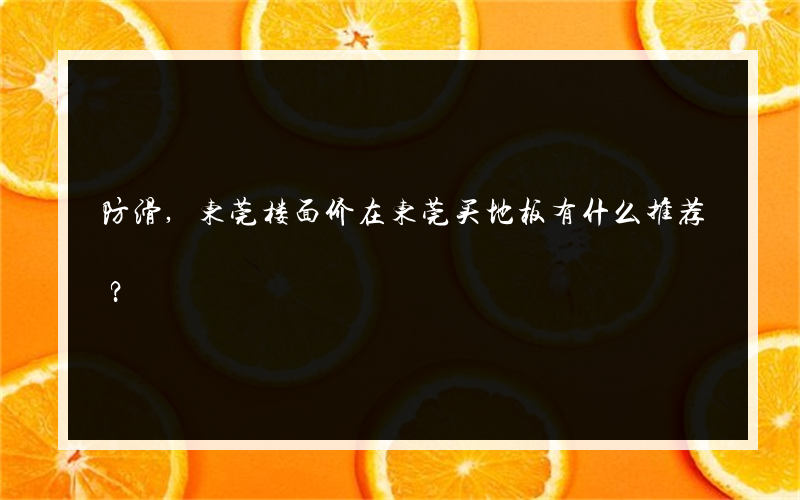 防滑,东莞楼面价在东莞买地板有什么推荐？