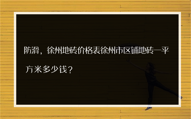 防滑,徐州地砖价格表徐州市区铺地砖一平方米多少钱？