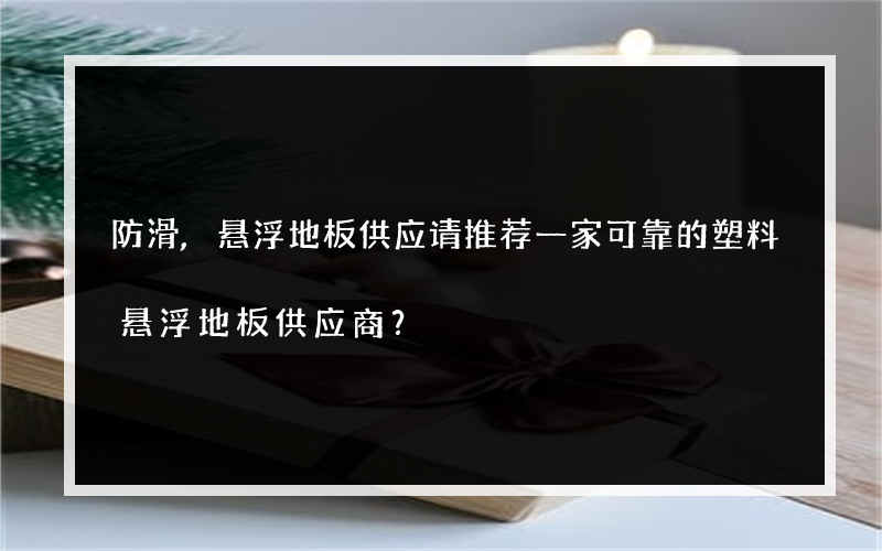 防滑,悬浮地板供应请推荐一家可靠的塑料悬浮地板供应商？