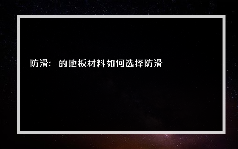 防滑:的地板材料如何选择防滑?的地砖