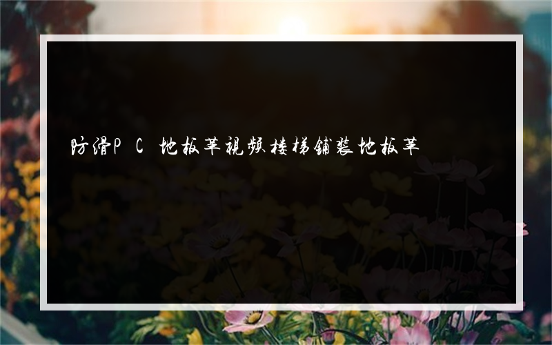 防滑PC地板革视频楼梯铺装地板革