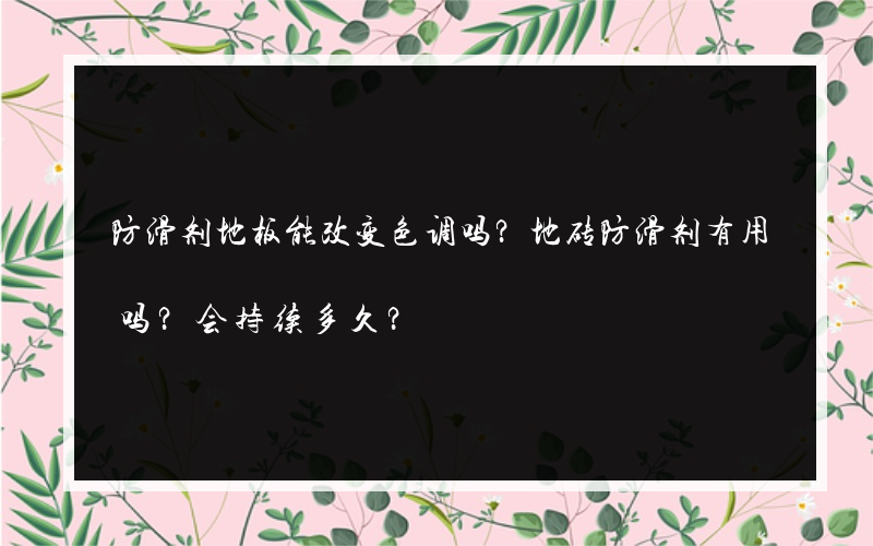 防滑剂地板能改变色调吗？地砖防滑剂有用吗？会持续多久？