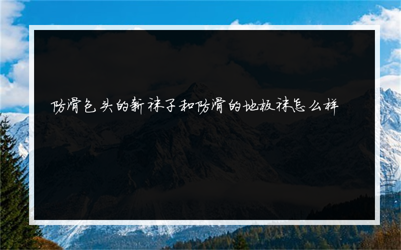 防滑包头的新袜子和防滑的地板袜怎么样