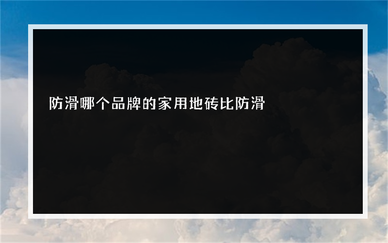 防滑哪个品牌的家用地砖比防滑?的好