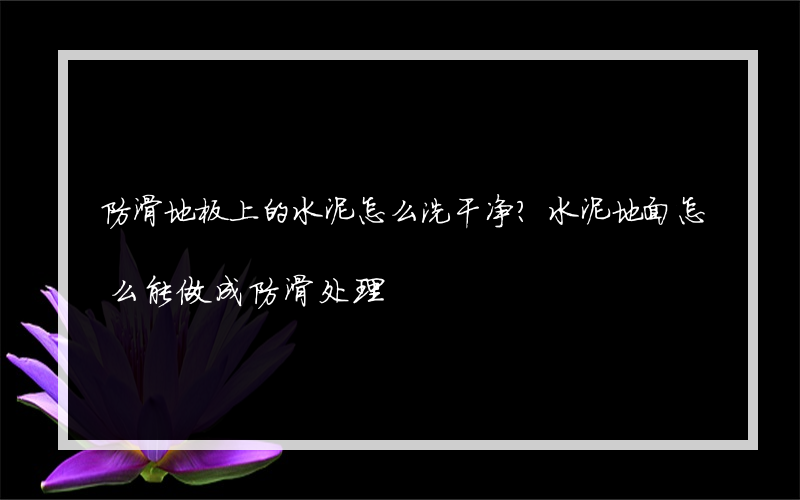 防滑地板上的水泥怎么洗干净？水泥地面怎么能做成防滑处理?