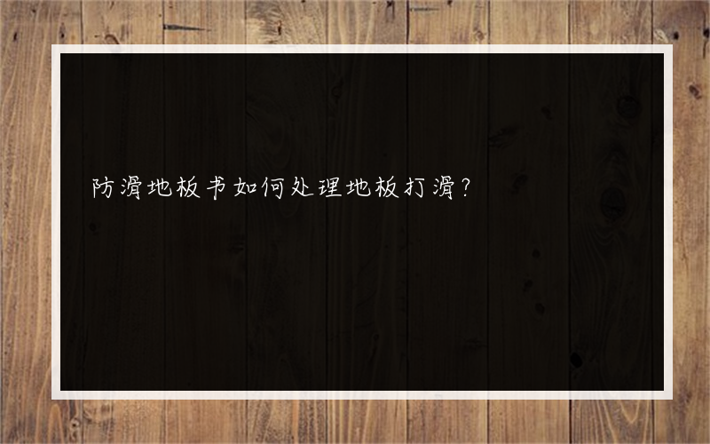 防滑地板书如何处理地板打滑？