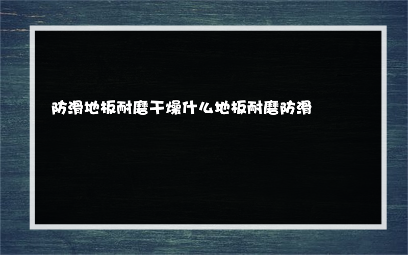 防滑地板耐磨干燥什么地板耐磨防滑?