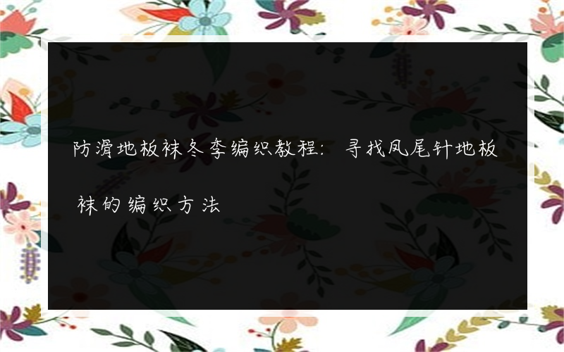 防滑地板袜冬季编织教程:寻找凤尾针地板袜的编织方法