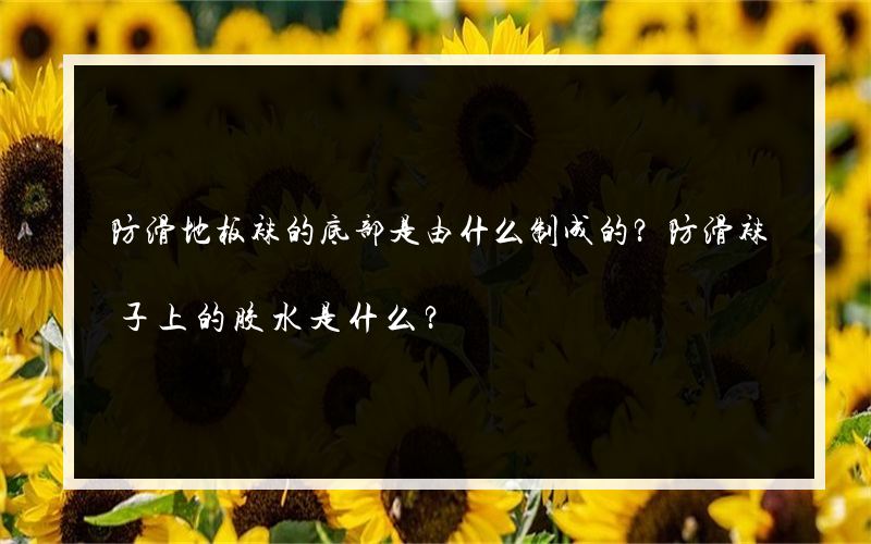 防滑地板袜的底部是由什么制成的？防滑袜子上的胶水是什么？
