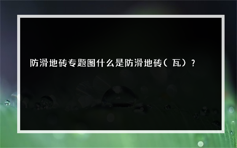 防滑地砖专题图什么是防滑地砖(瓦)？