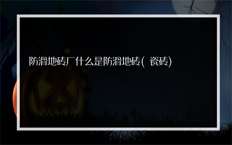 防滑地砖厂什么是防滑地砖(瓷砖)