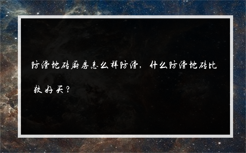 防滑地砖厨房怎么样防滑,什么防滑地砖比较好买？