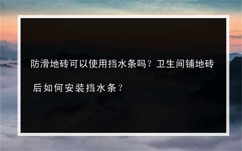 防滑地砖可以使用挡水条吗？卫生间铺地砖后如何安装挡水条？