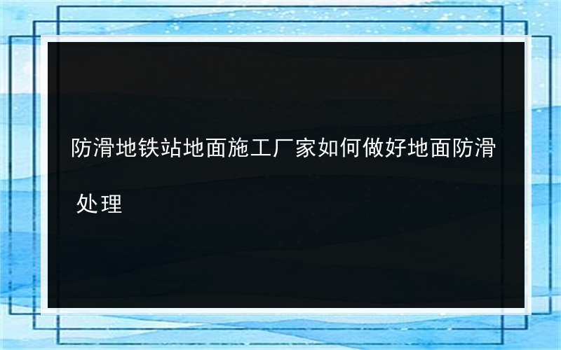 防滑地铁站地面施工厂家如何做好地面防滑处理?