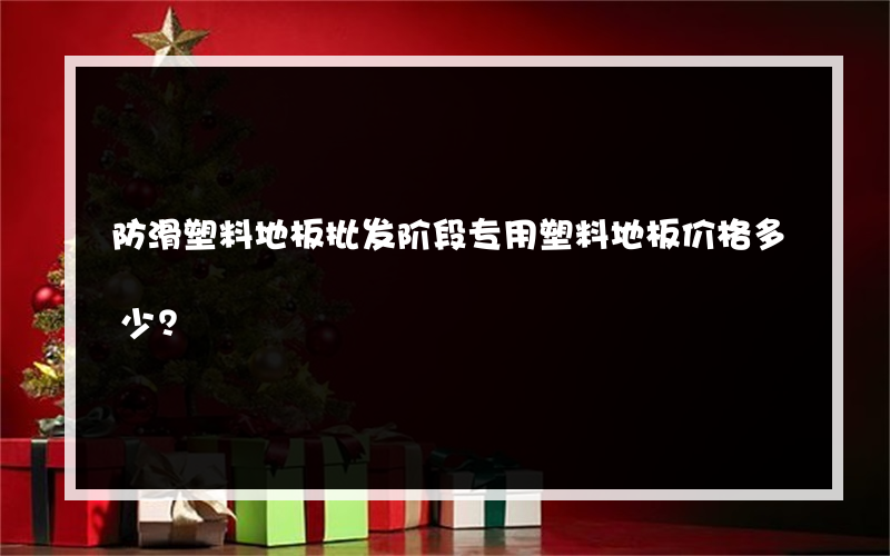 防滑塑料地板批发阶段专用塑料地板价格多少？