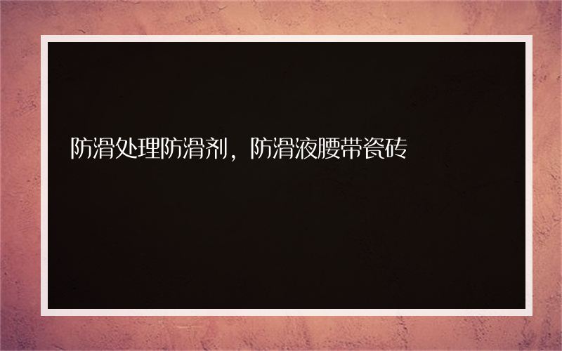 防滑处理防滑剂,防滑液腰带瓷砖