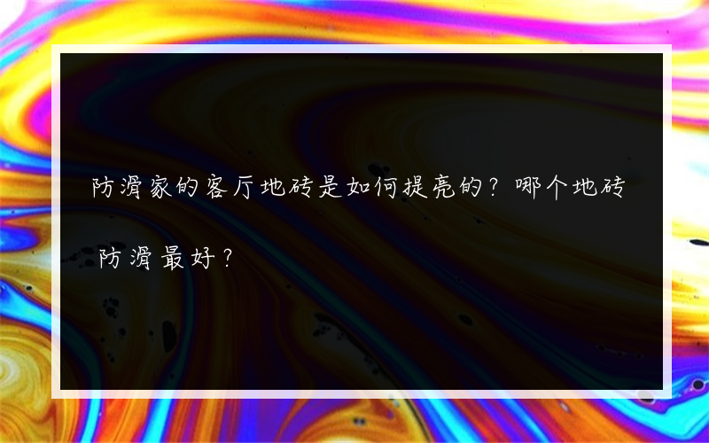 防滑家的客厅地砖是如何提亮的？哪个地砖防滑最好？