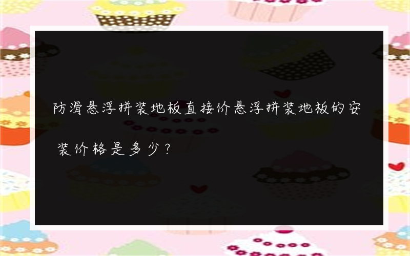 防滑悬浮拼装地板直接价悬浮拼装地板的安装价格是多少？