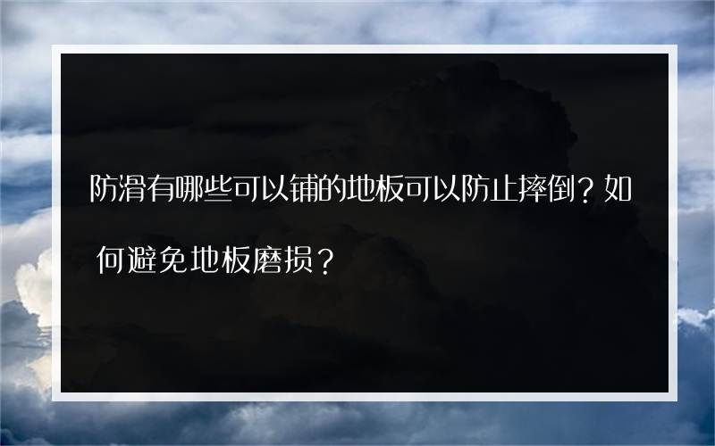 防滑有哪些可以铺的地板可以防止摔倒？如何避免地板磨损？
