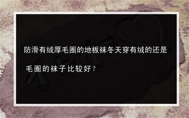 防滑有绒厚毛圈的地板袜冬天穿有绒的还是毛圈的袜子比较好？