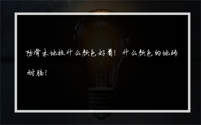 防滑木地板什么颜色好看？什么颜色的地砖耐脏？