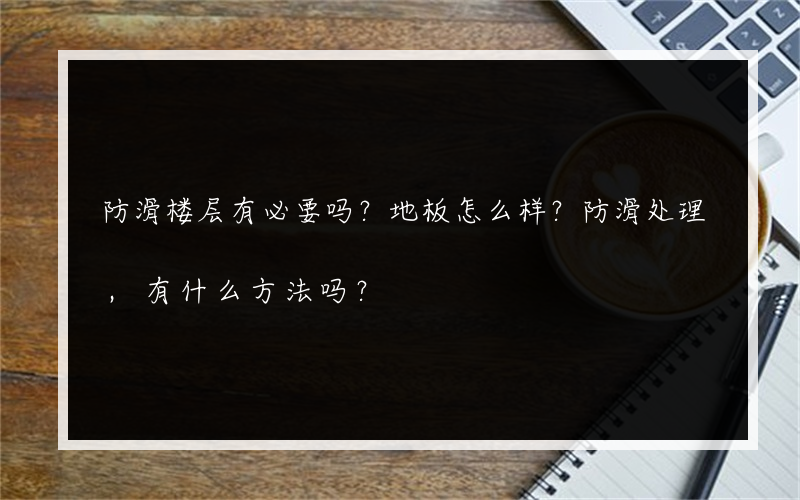 防滑楼层有必要吗？地板怎么样？防滑处理,有什么方法吗？