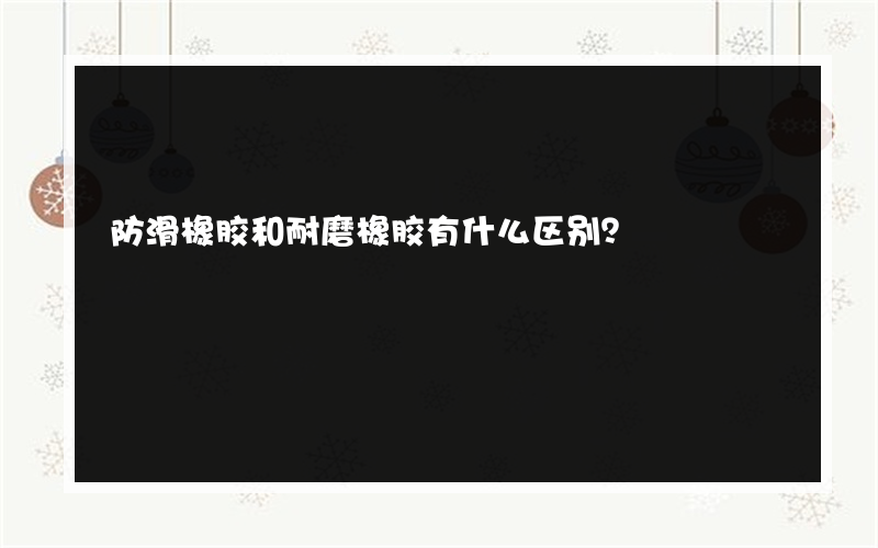 防滑橡胶和耐磨橡胶有什么区别？