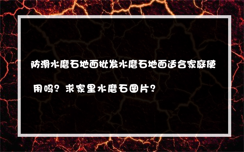 防滑水磨石地面批发水磨石地面适合家庭使用吗？求家里水磨石图片？