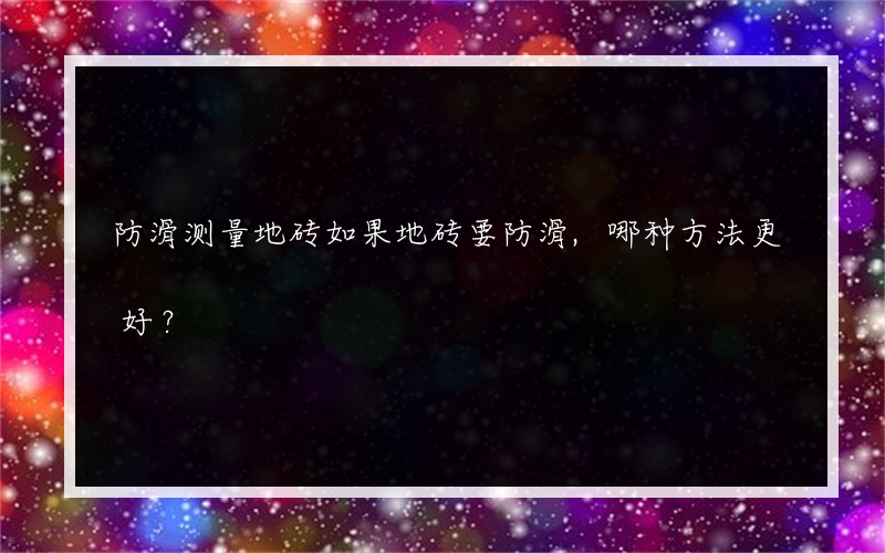 防滑测量地砖如果地砖要防滑,哪种方法更好？