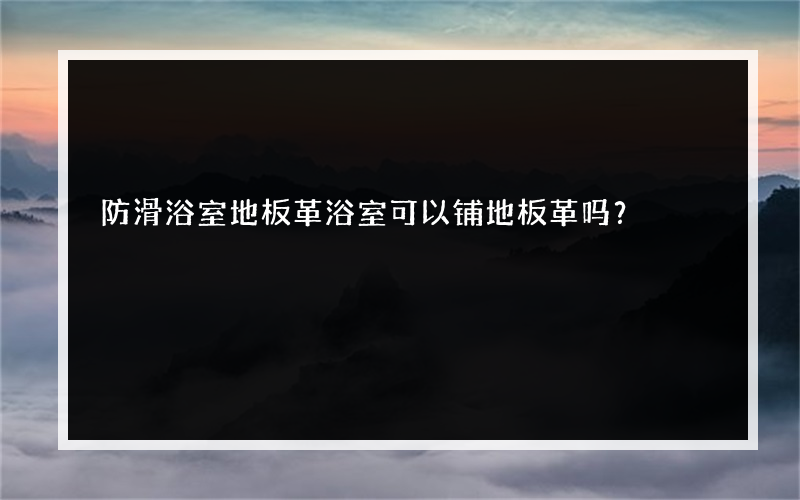 防滑浴室地板革浴室可以铺地板革吗？