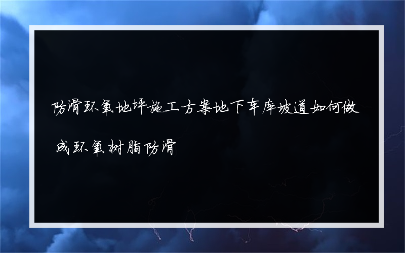 防滑环氧地坪施工方案地下车库坡道如何做成环氧树脂防滑?坡道