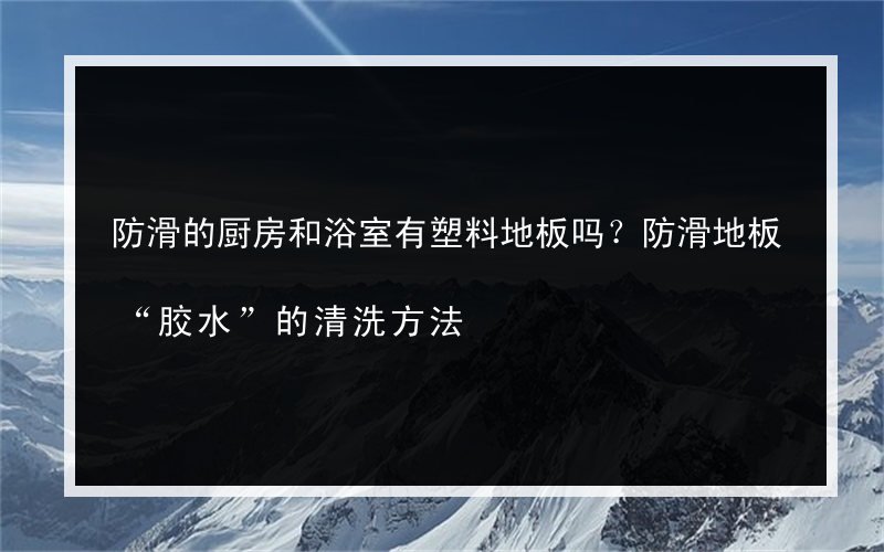 防滑的厨房和浴室有塑料地板吗？防滑地板“胶水”的清洗方法