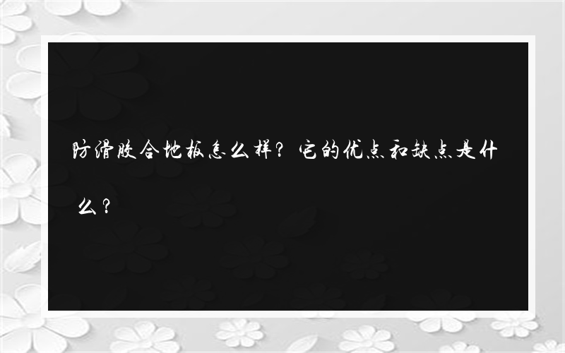 防滑胶合地板怎么样？它的优点和缺点是什么？