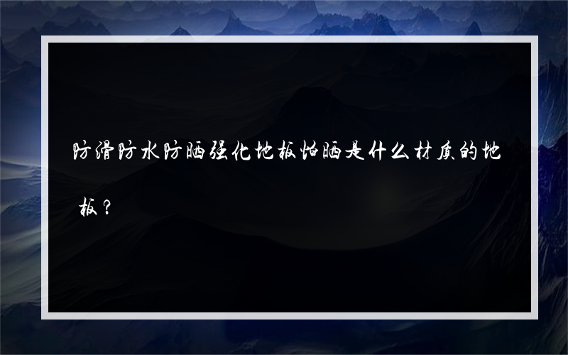 防滑防水防晒强化地板怕晒是什么材质的地板？