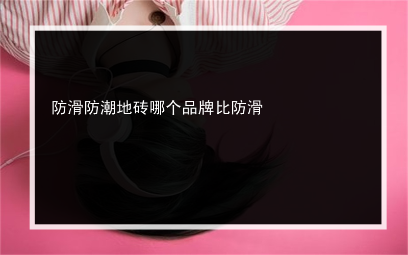 防滑防潮地砖哪个品牌比防滑?好