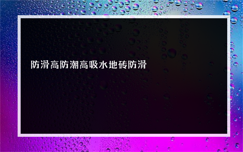防滑高防潮高吸水地砖防滑?地砖有哪些类型防滑?砖的价格是多少