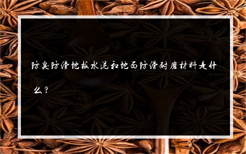 防臭防滑地板水泥和地面防滑耐磨材料是什么？