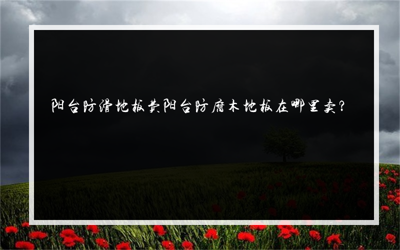 阳台防滑地板费阳台防腐木地板在哪里卖？