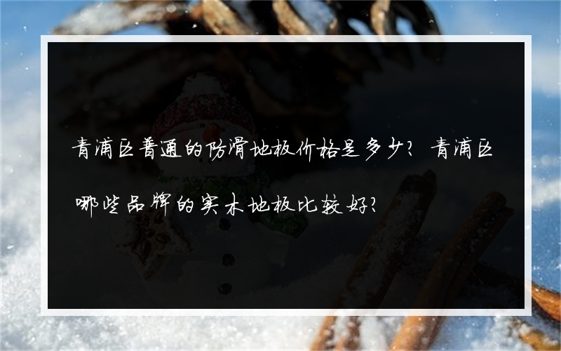 青浦区普通的防滑地板价格是多少？青浦区哪些品牌的实木地板比较好？