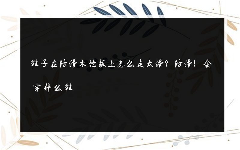 鞋子在防滑木地板上怎么走太滑？防滑!会穿什么鞋