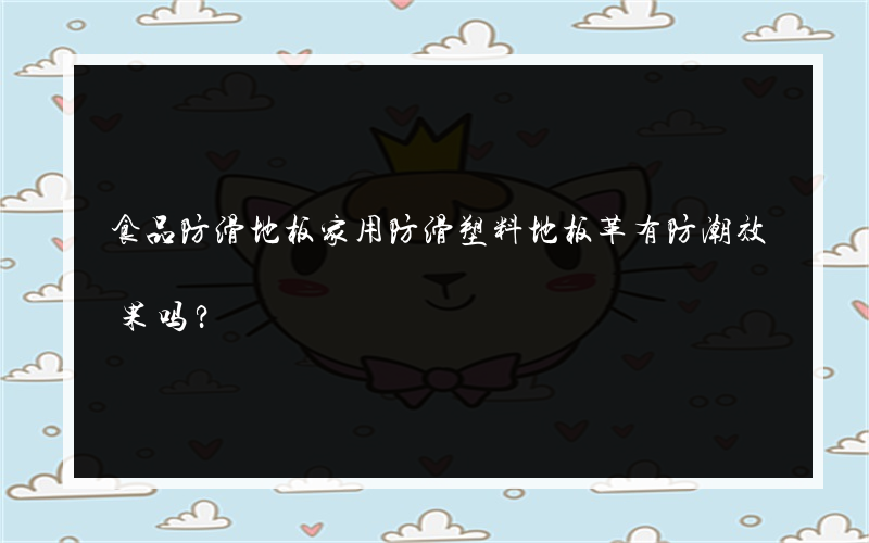 食品防滑地板家用防滑塑料地板革有防潮效果吗？